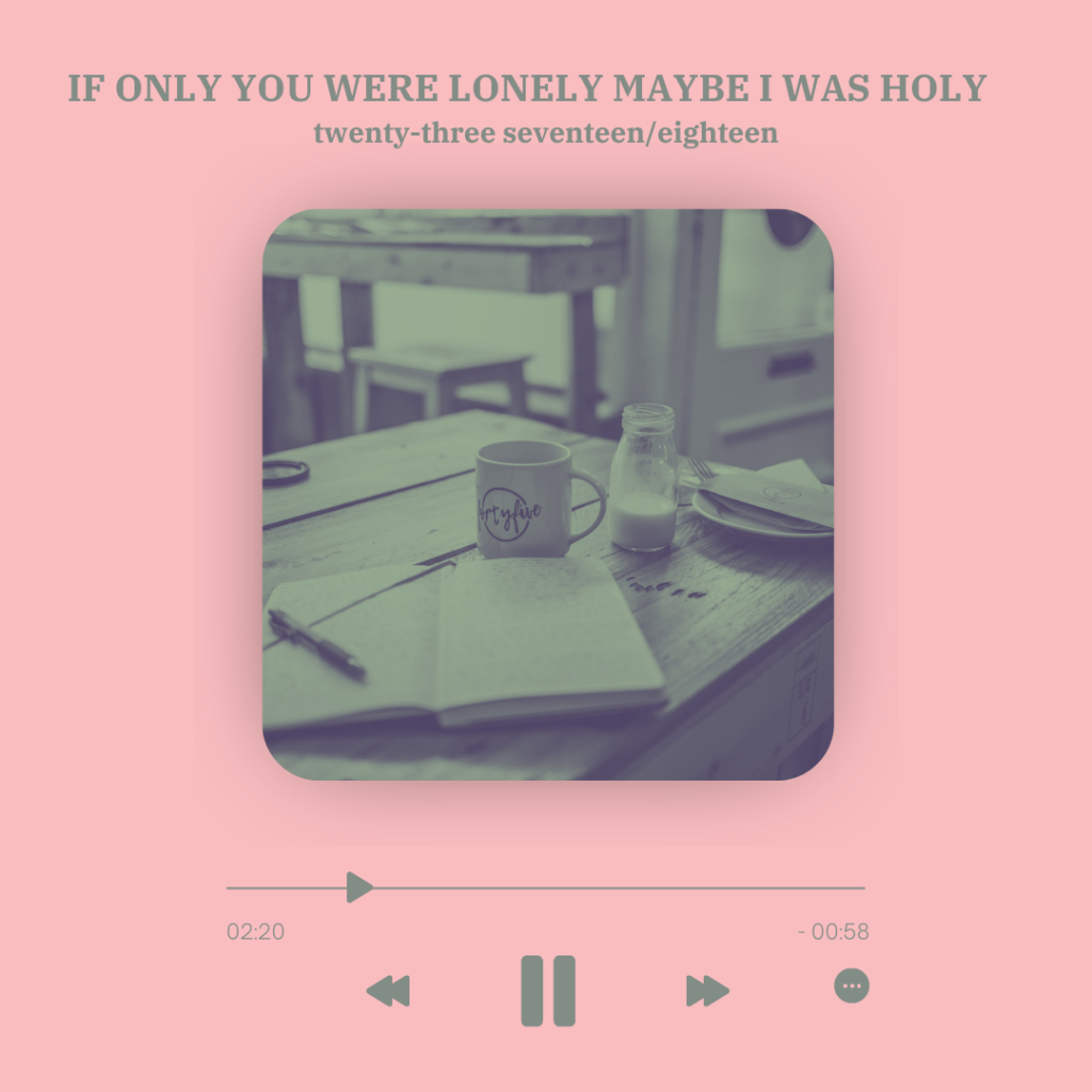 set up as a music player with song length, skip and stop signs under it is a picture of a desk with a notebook, mug and milk jar, everything is in hues of mint green and the background is pink, text above: "if only you were lonely maybe I was holy" and "twenty-three seventeen/eighteen"